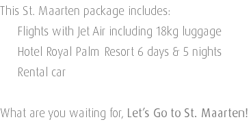 This St. Maarten package includes: Flights with Jet Air including 18kg luggage Hotel Royal Palm Resort 6 days & 5 nights Rental car What are you waiting for, Let’s Go to St. Maarten! 